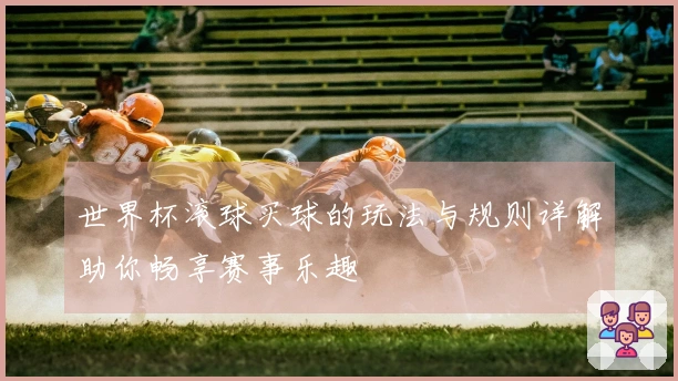 世界杯滚球买球的玩法与规则详解助你畅享赛事乐趣
