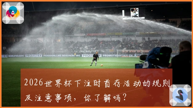 2026世界杯下注时首存活动的规则及注意事项，你了解吗？
