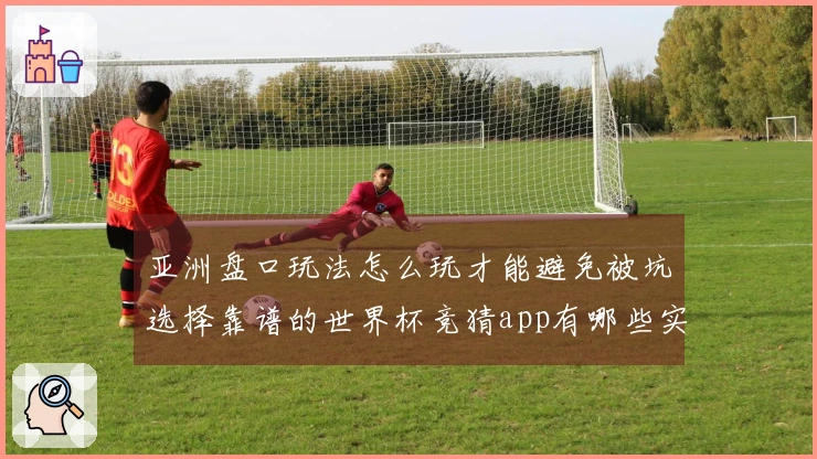 亚洲盘口玩法怎么玩才能避免被坑选择靠谱的世界杯竞猜app有哪些实用建议