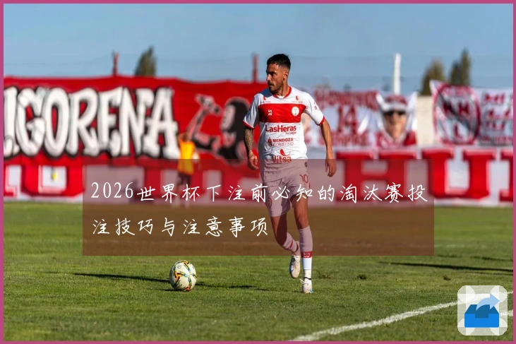 2026世界杯下注前必知的淘汰赛投注技巧与注意事项