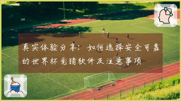 真实体验分享：如何选择安全可靠的世界杯竞猜软件及注意事项
