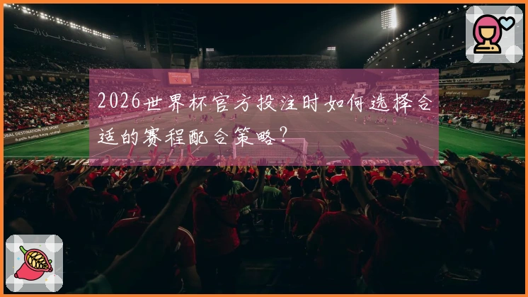 2026世界杯官方投注时如何选择合适的赛程配合策略？