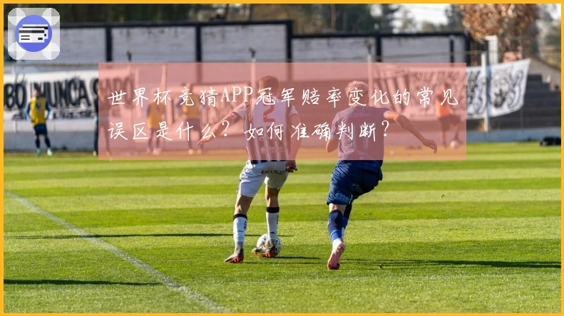 世界杯竞猜APP冠军赔率变化的常见误区是什么？如何准确判断？