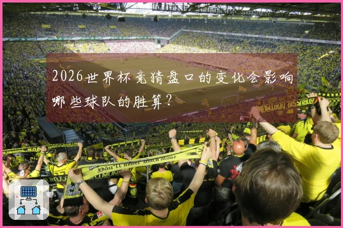 2026世界杯竞猜盘口的变化会影响哪些球队的胜算？
