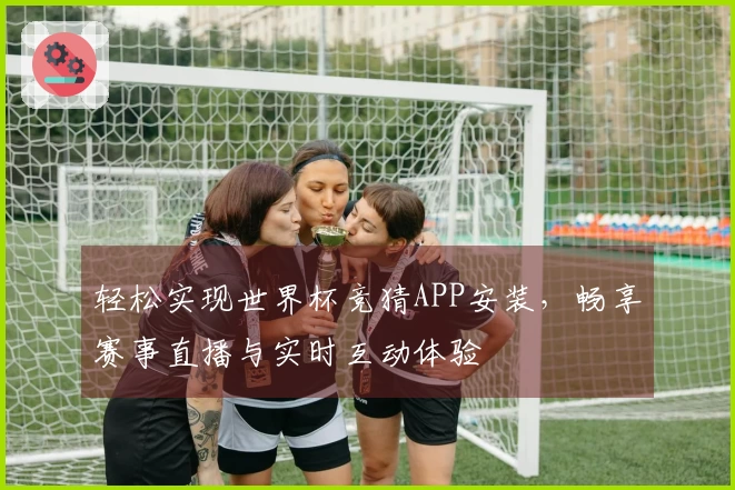 轻松实现世界杯竞猜APP安装，畅享赛事直播与实时互动体验