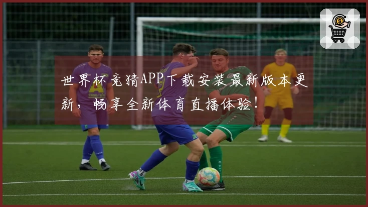 世界杯竞猜APP下载安装最新版本更新,畅享全新体育直播体验!