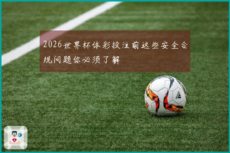 2026世界杯体彩投注前这些安全合规问题你必须了解