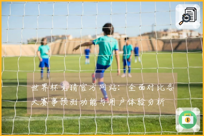 世界杯竞猜官方网站：全面对比各大赛事预测功能与用户体验分析