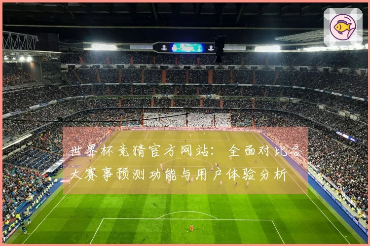 世界杯竞猜官方网站：全面对比各大赛事预测功能与用户体验分析