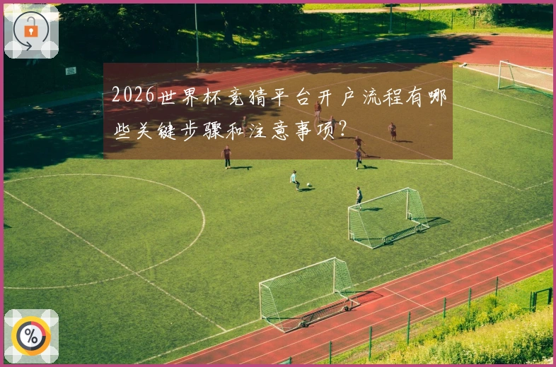 2026世界杯竞猜平台开户流程有哪些关键步骤和注意事项？