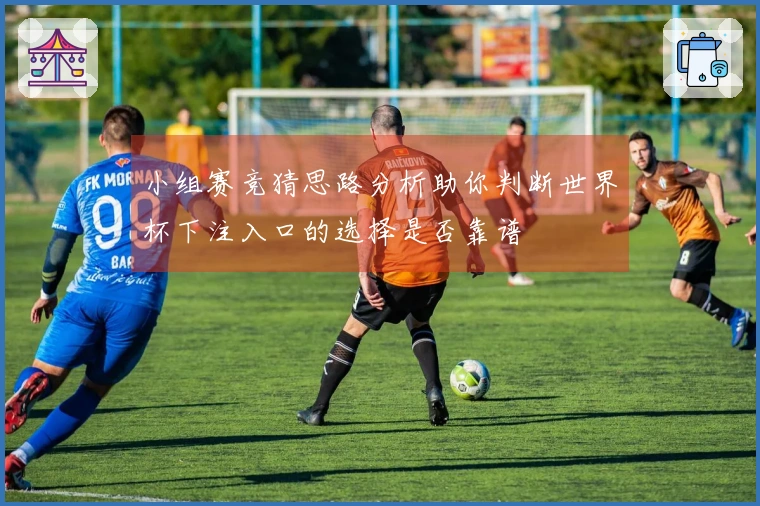 小组赛竞猜思路分析助你判断世界杯下注入口的选择是否靠谱