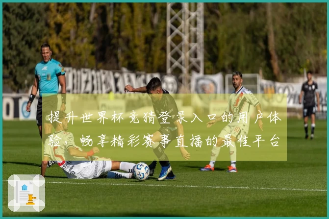 提升世界杯竞猜登录入口的用户体验，畅享精彩赛事直播的最佳平台选择