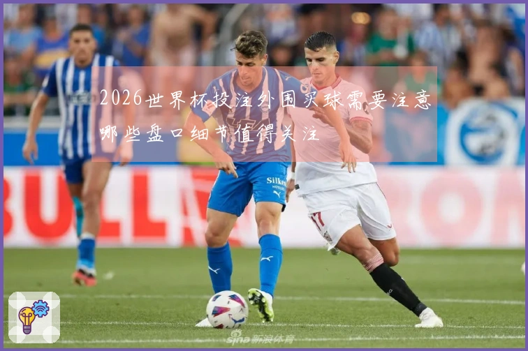 2026世界杯投注外围买球需要注意哪些盘口细节值得关注