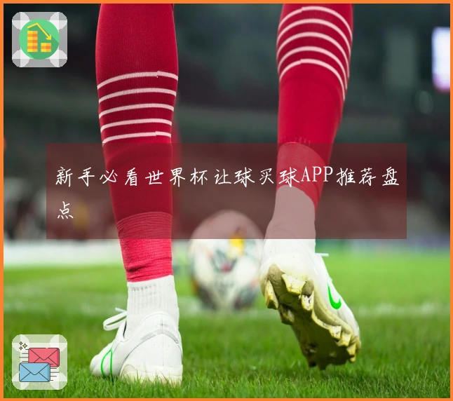 新手必看世界杯让球买球APP推荐盘点