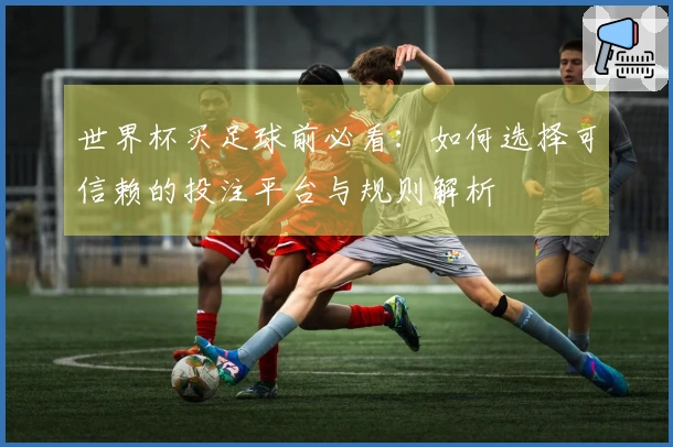 世界杯买足球前必看：如何选择可信赖的投注平台与规则解析