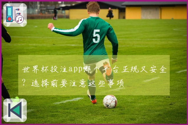 世界杯投注app哪个平台正规又安全？选择前要注意这些事项