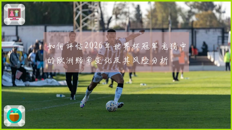 如何评估2026年世界杯冠军竞猜中的欧洲赔率变化及其风险分析