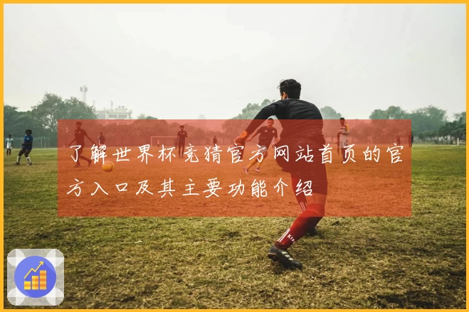 了解世界杯竞猜官方网站首页的官方入口及其主要功能介绍