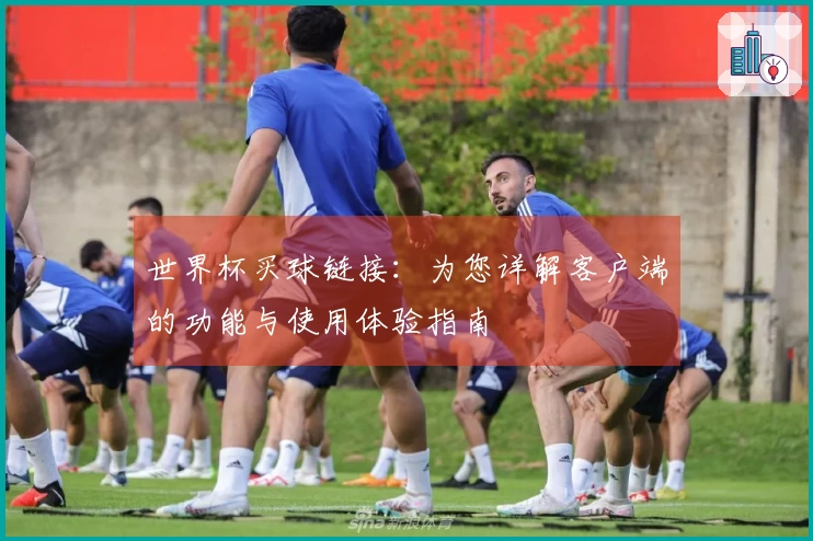 世界杯买球链接：为您详解客户端的功能与使用体验指南