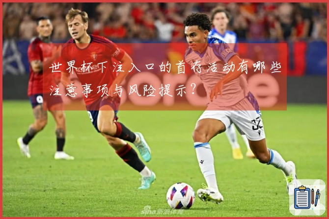 世界杯下注入口的首存活动有哪些注意事项与风险提示？