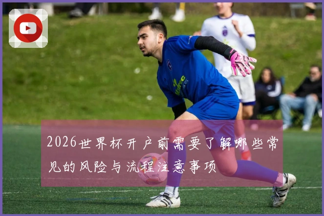 2026世界杯开户前需要了解哪些常见的风险与流程注意事项