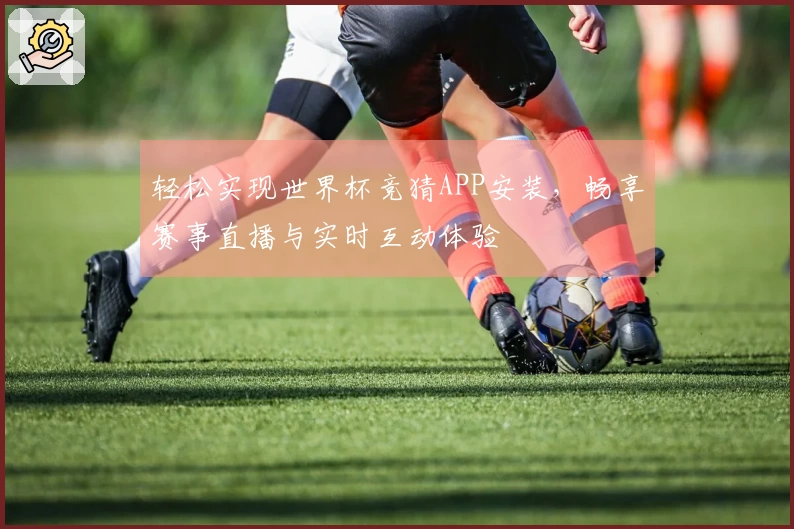 轻松实现世界杯竞猜APP安装，畅享赛事直播与实时互动体验