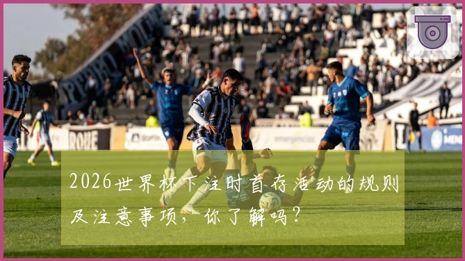 2026世界杯下注时首存活动的规则及注意事项，你了解吗？