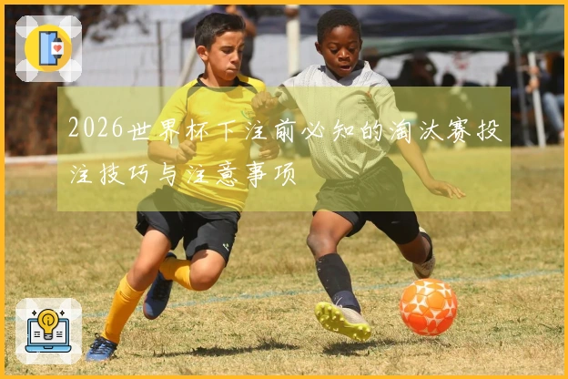 2026世界杯下注前必知的淘汰赛投注技巧与注意事项