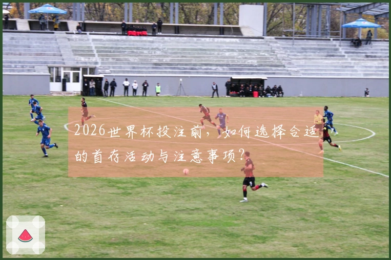 2026世界杯投注前，如何选择合适的首存活动与注意事项？