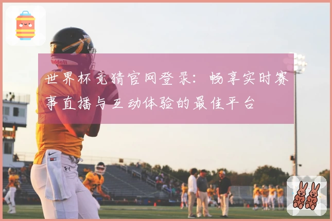 世界杯竞猜官网登录：畅享实时赛事直播与互动体验的最佳平台