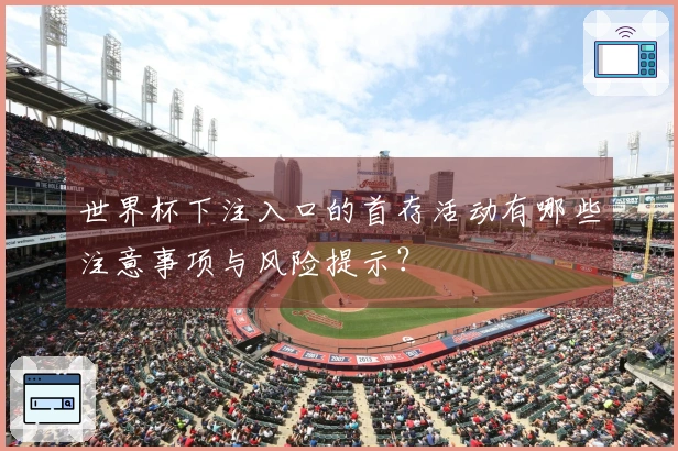 世界杯下注入口的首存活动有哪些注意事项与风险提示？