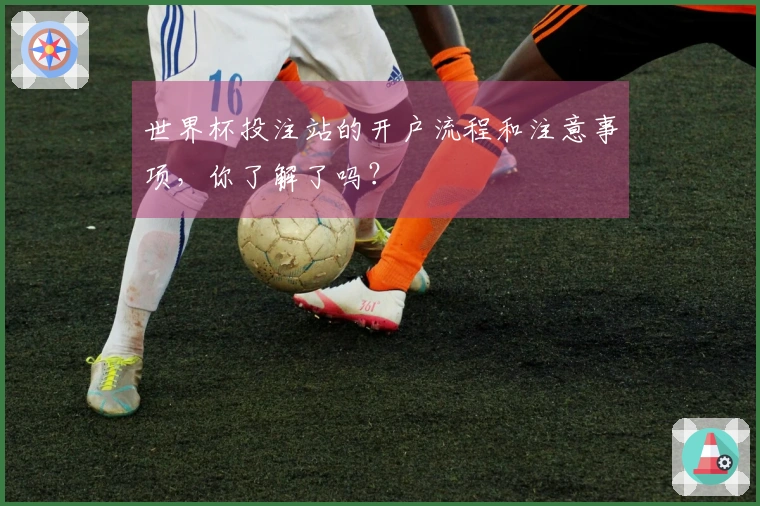 世界杯投注站的开户流程和注意事项，你了解了吗？