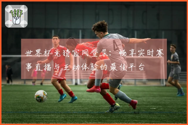 世界杯竞猜官网登录：畅享实时赛事直播与互动体验的最佳平台