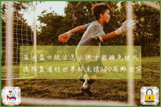 亚洲盘口玩法怎么玩才能避免被坑选择靠谱的世界杯竞猜app有哪些实用建议