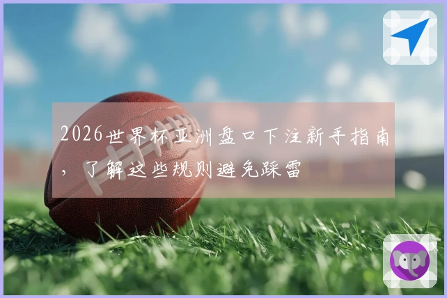 2026世界杯亚洲盘口下注新手指南，了解这些规则避免踩雷