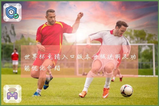 世界杯竞猜入口版本升级说明及功能优化介绍
